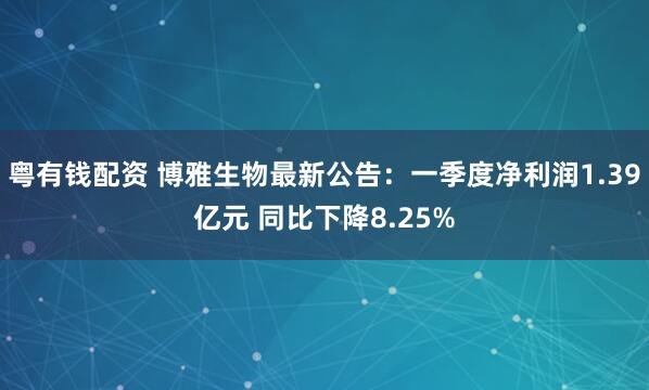 粤有钱配资 博雅生物最新公告：一季度净利润1.39亿元 同比下降8.25%