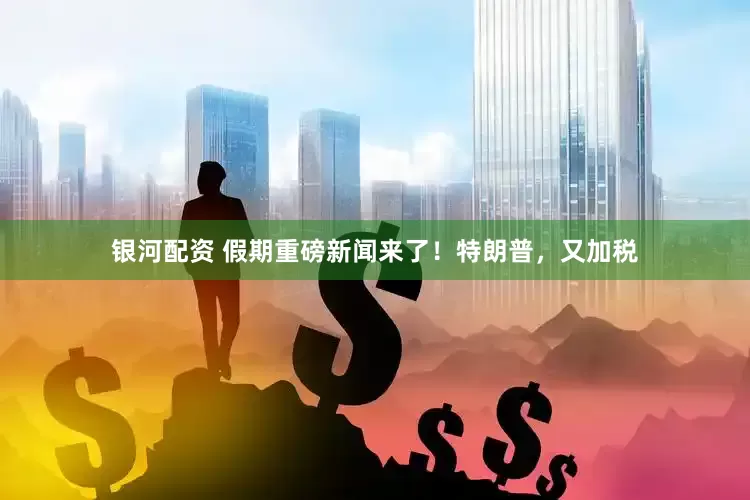银河配资 假期重磅新闻来了！特朗普，又加税