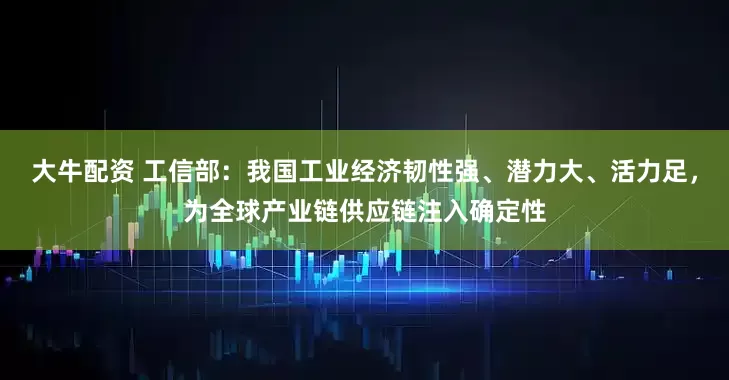 大牛配资 工信部：我国工业经济韧性强、潜力大、活力足，为全球产业链供应链注入确定性