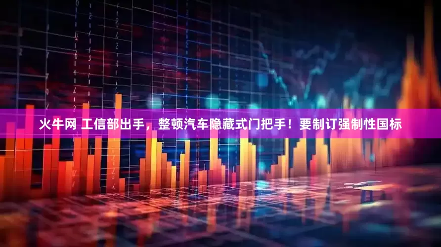 火牛网 工信部出手，整顿汽车隐藏式门把手！要制订强制性国标