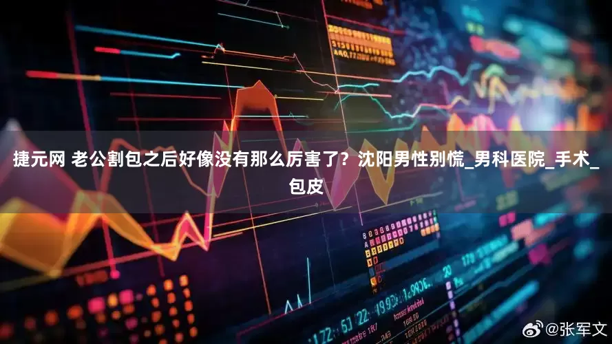 捷元网 老公割包之后好像没有那么厉害了？沈阳男性别慌_男科医院_手术_包皮