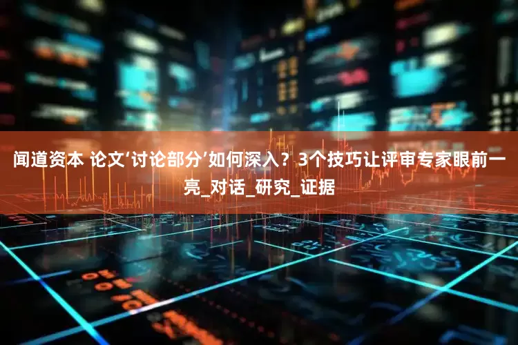 闻道资本 论文‘讨论部分’如何深入？3个技巧让评审专家眼前一亮_对话_研究_证据