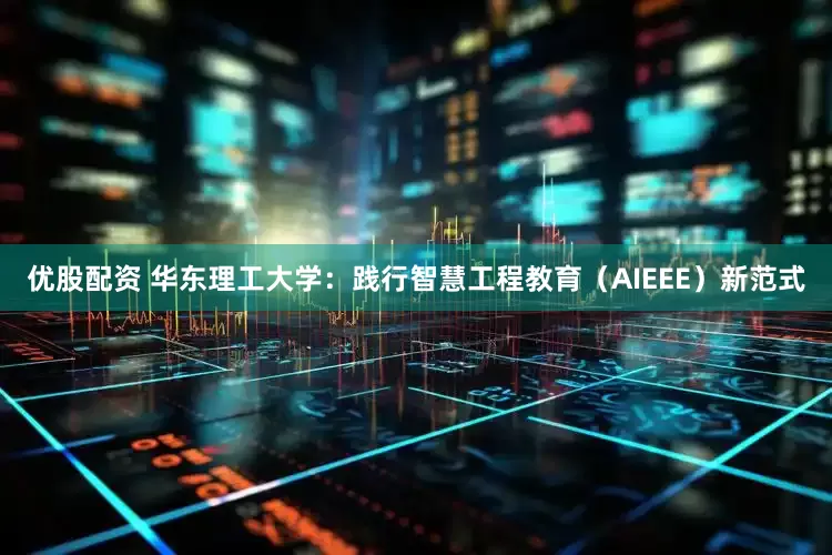 优股配资 华东理工大学：践行智慧工程教育（AIEEE）新范式