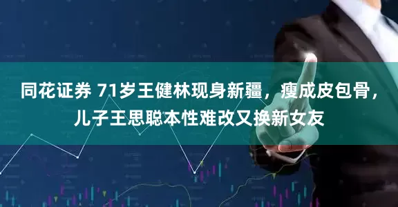 同花证券 71岁王健林现身新疆，瘦成皮包骨，儿子王思聪本性难改又换新女友