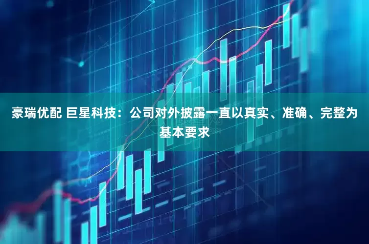 豪瑞优配 巨星科技：公司对外披露一直以真实、准确、完整为基本要求