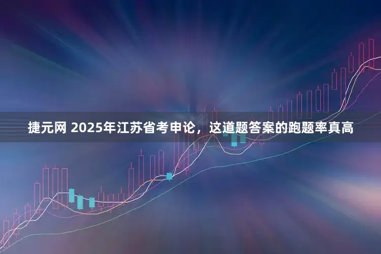 捷元网 2025年江苏省考申论，这道题答案的跑题率真高