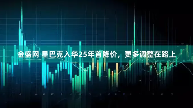 金盛网 星巴克入华25年首降价，更多调整在路上
