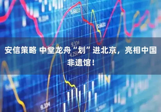 安信策略 中堂龙舟“划”进北京，亮相中国非遗馆！
