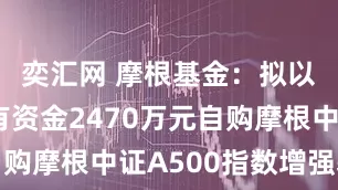 奕汇网 摩根基金：拟以公司自有资金2470万元自购摩根中证A500指数增强基金