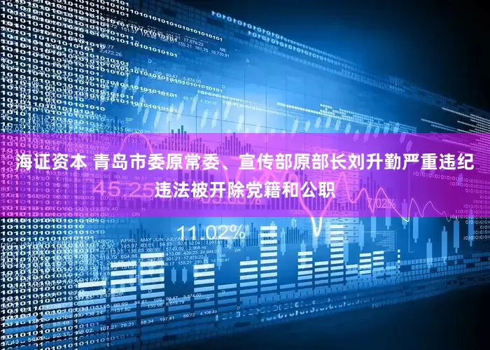 海证资本 青岛市委原常委、宣传部原部长刘升勤严重违纪违法被开除党籍和公职